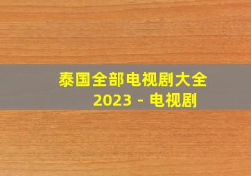 泰国全部电视剧大全2023 - 电视剧